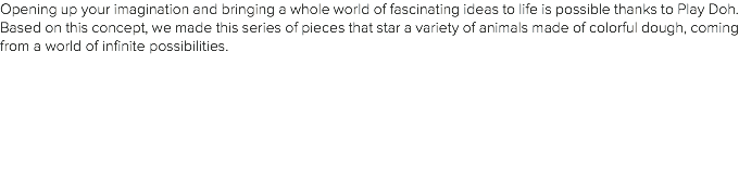 Opening up your imagination and bringing a whole world of fascinating ideas to life is possible thanks to Play Doh. Based on this concept, we made this series of pieces that star a variety of animals made of colorful dough, coming from a world of infinite possibilities.